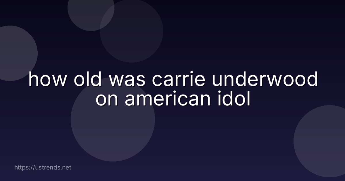 how old was carrie underwood on american idol