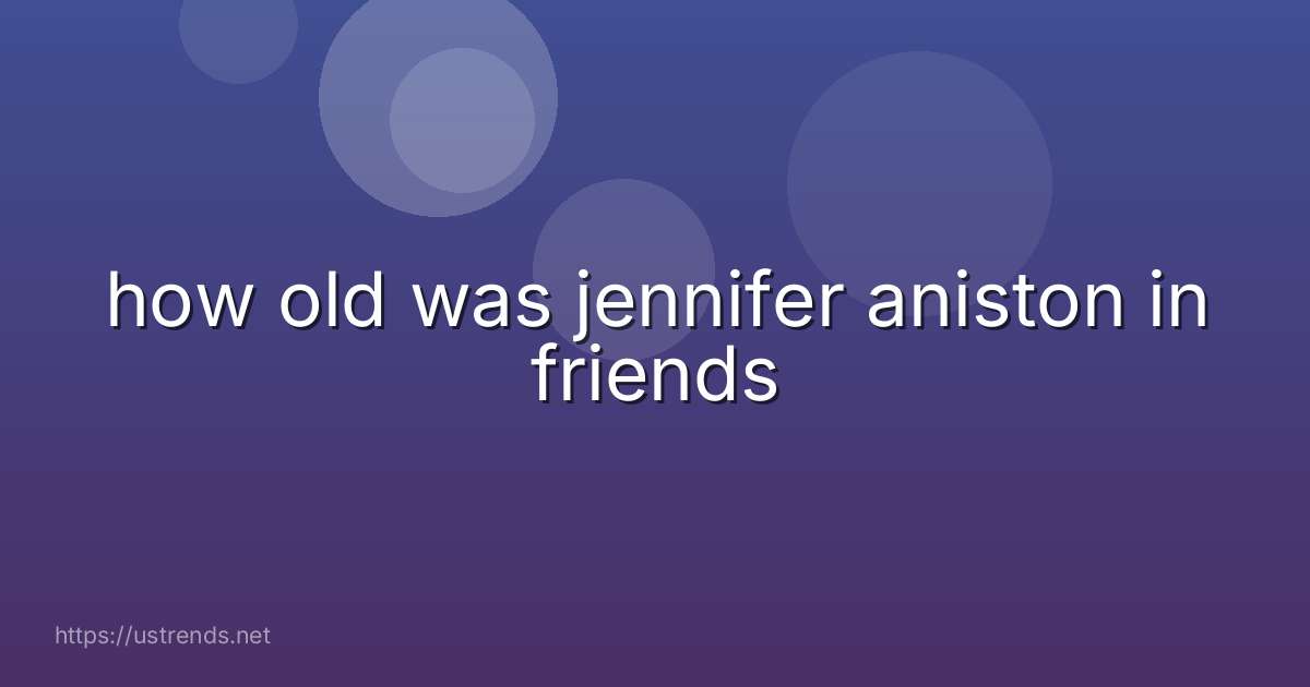 how old was jennifer aniston in friends