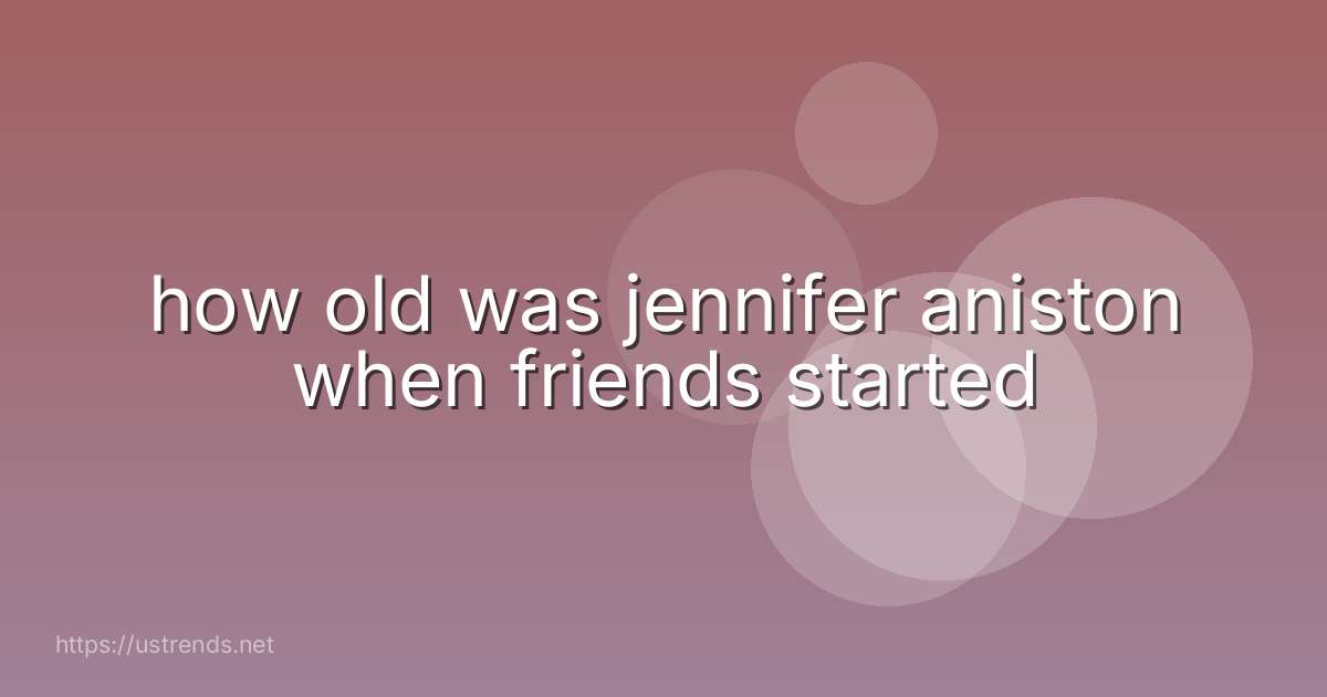 how old was jennifer aniston when friends started