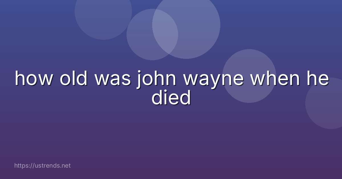 how old was john wayne when he died