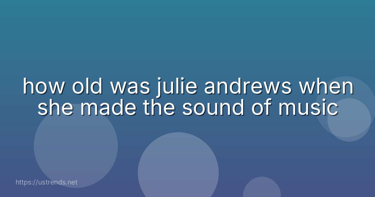 how old was julie andrews when she made the sound of music
