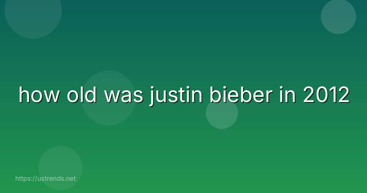 how old was justin bieber in 2012