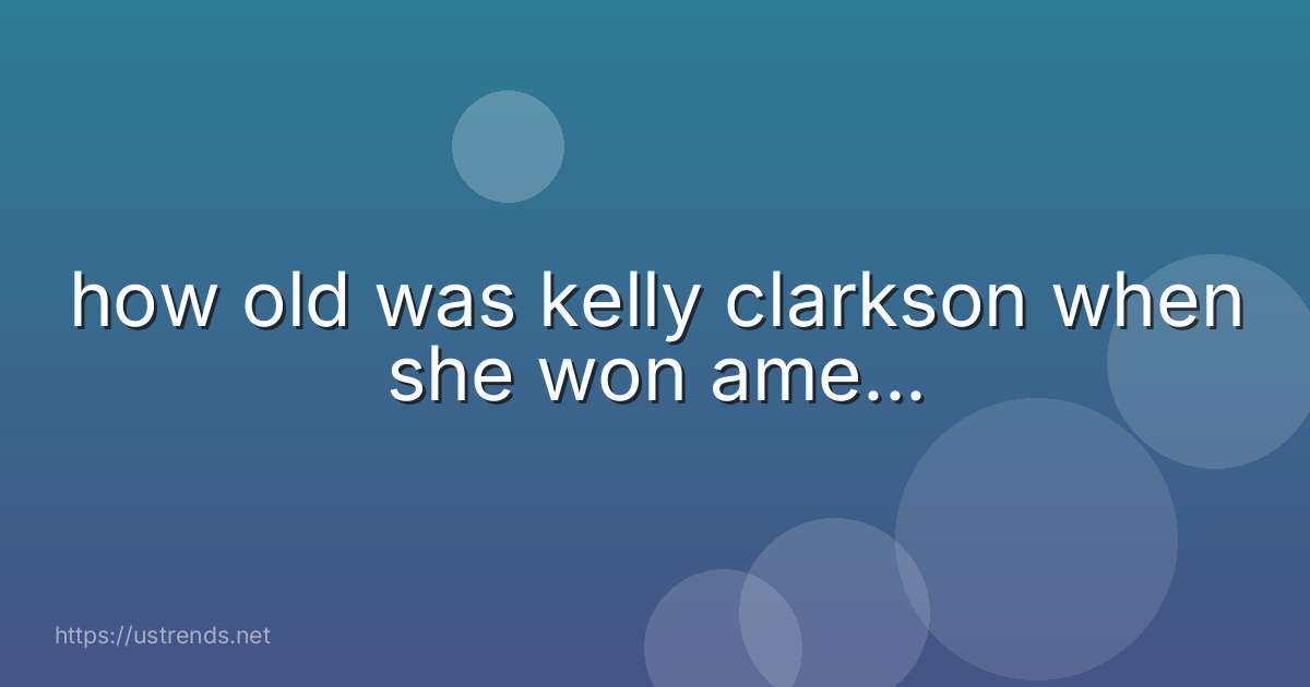 how old was kelly clarkson when she won ame...
