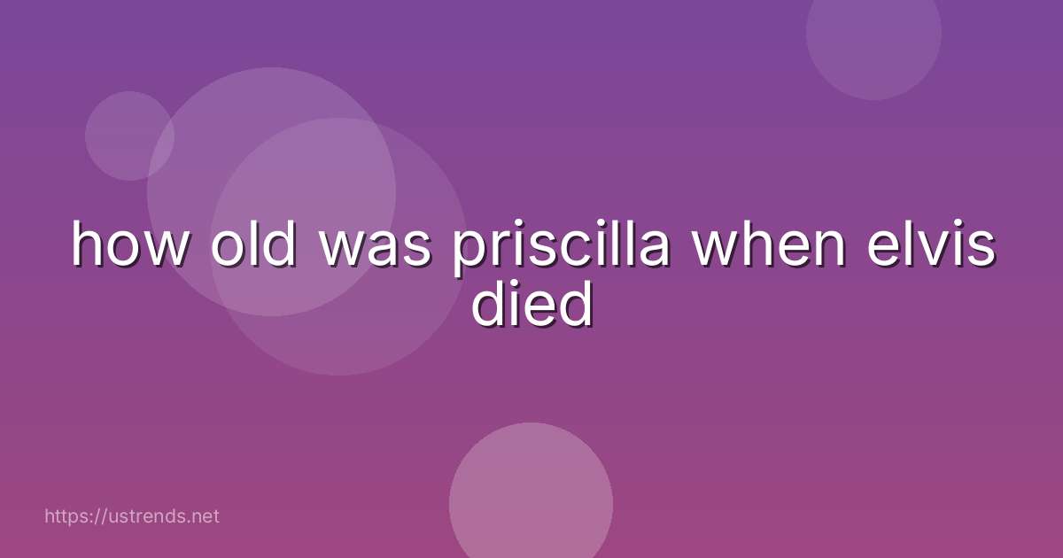 how old was priscilla when elvis died