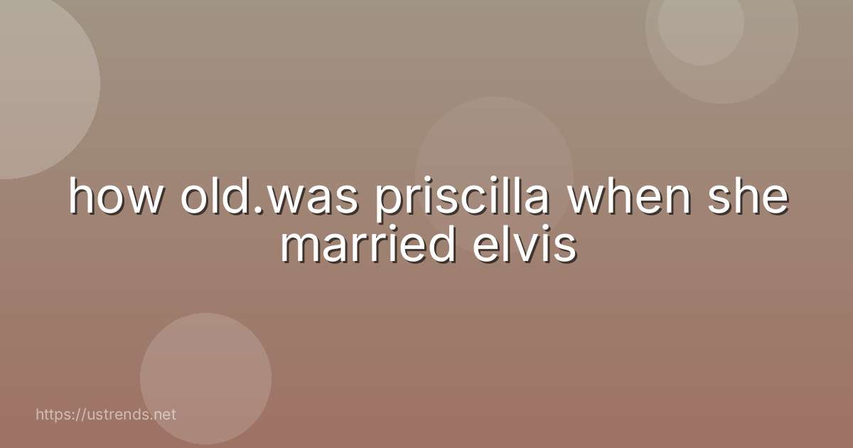 how old.was priscilla when she married elvis