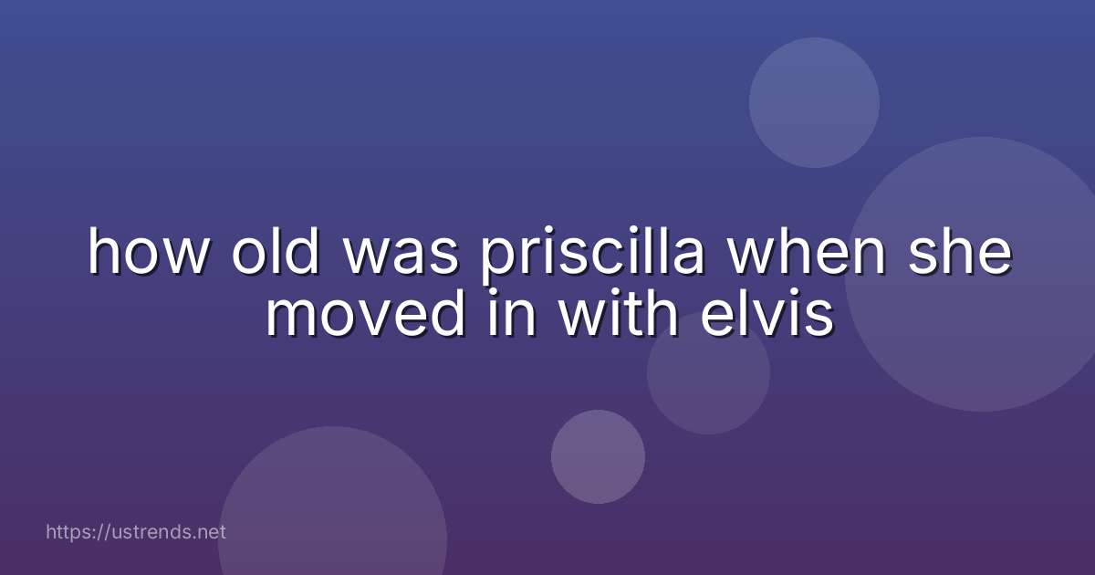 how old was priscilla when she moved in with elvis