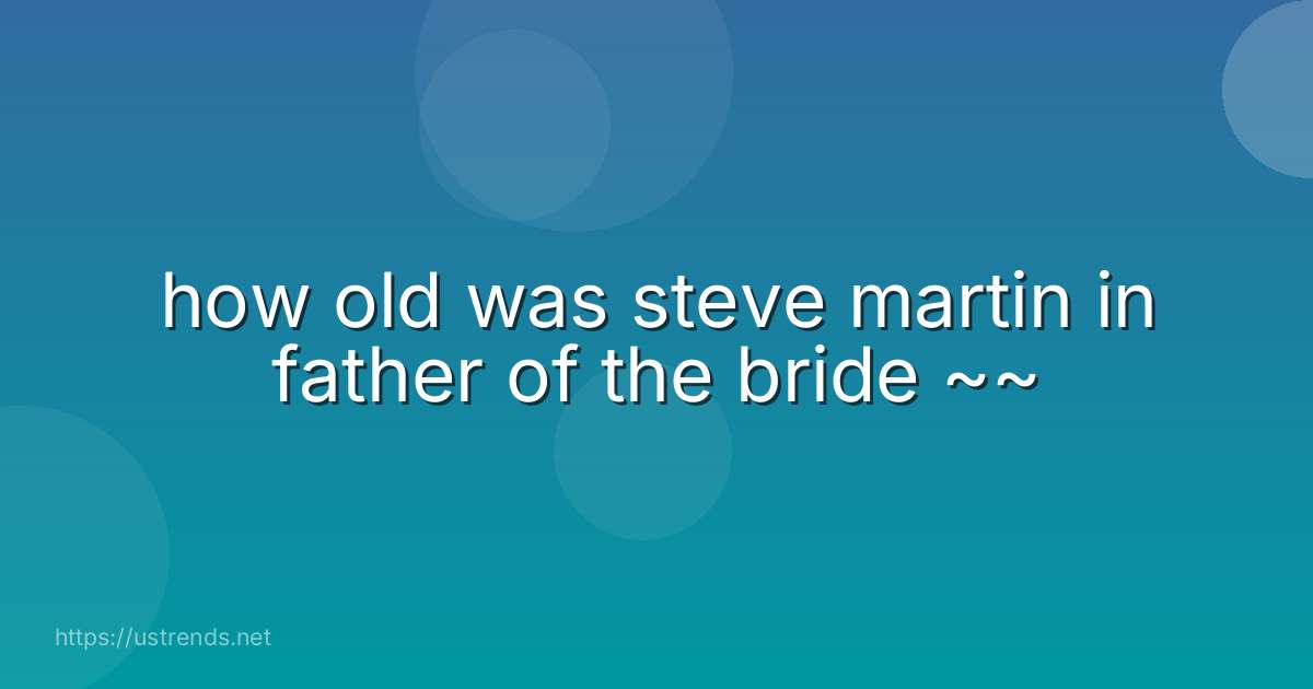 how old was steve martin in father of the bride ~~