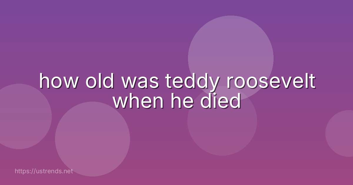 how old was teddy roosevelt when he died