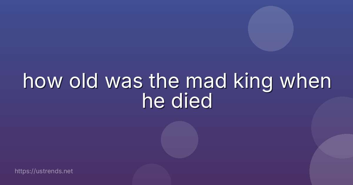 how old was the mad king when he died