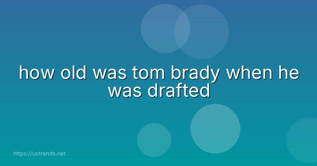how old was tom brady when he was drafted