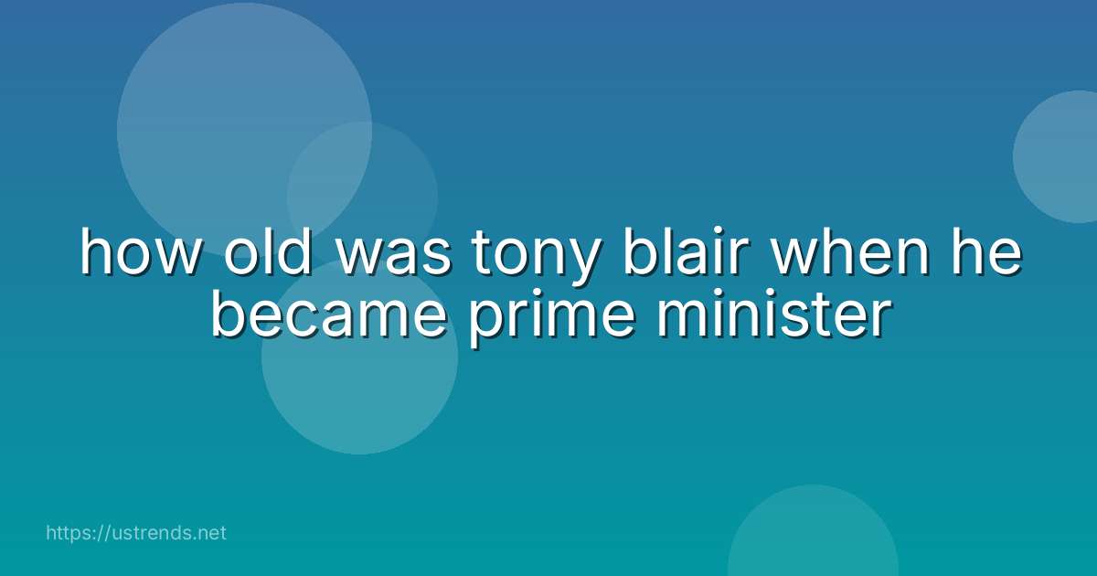 how old was tony blair when he became prime minister