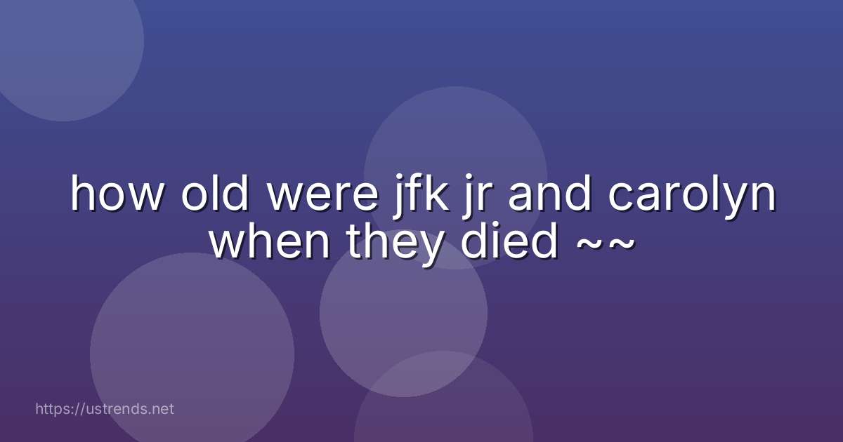 how old were jfk jr and carolyn when they died ~~