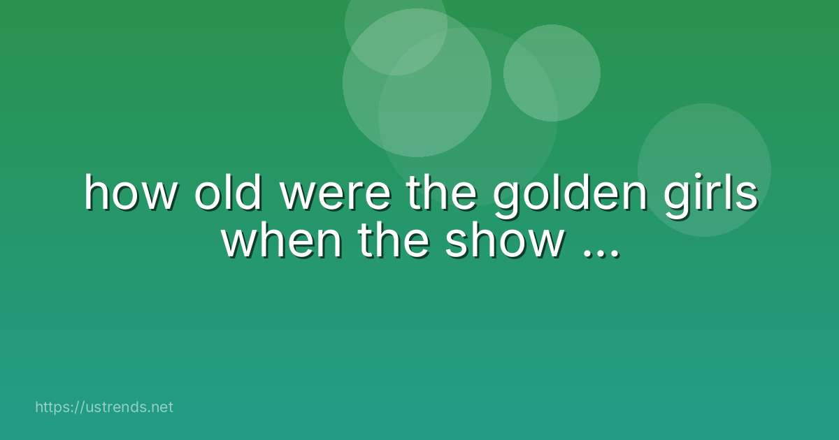 how old were the golden girls when the show ...