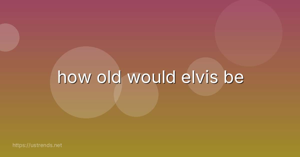 how old would elvis be