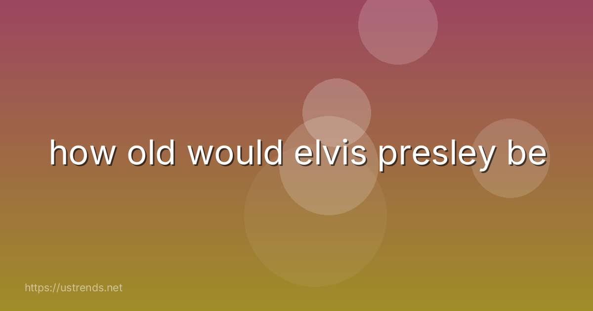 how old would elvis presley be