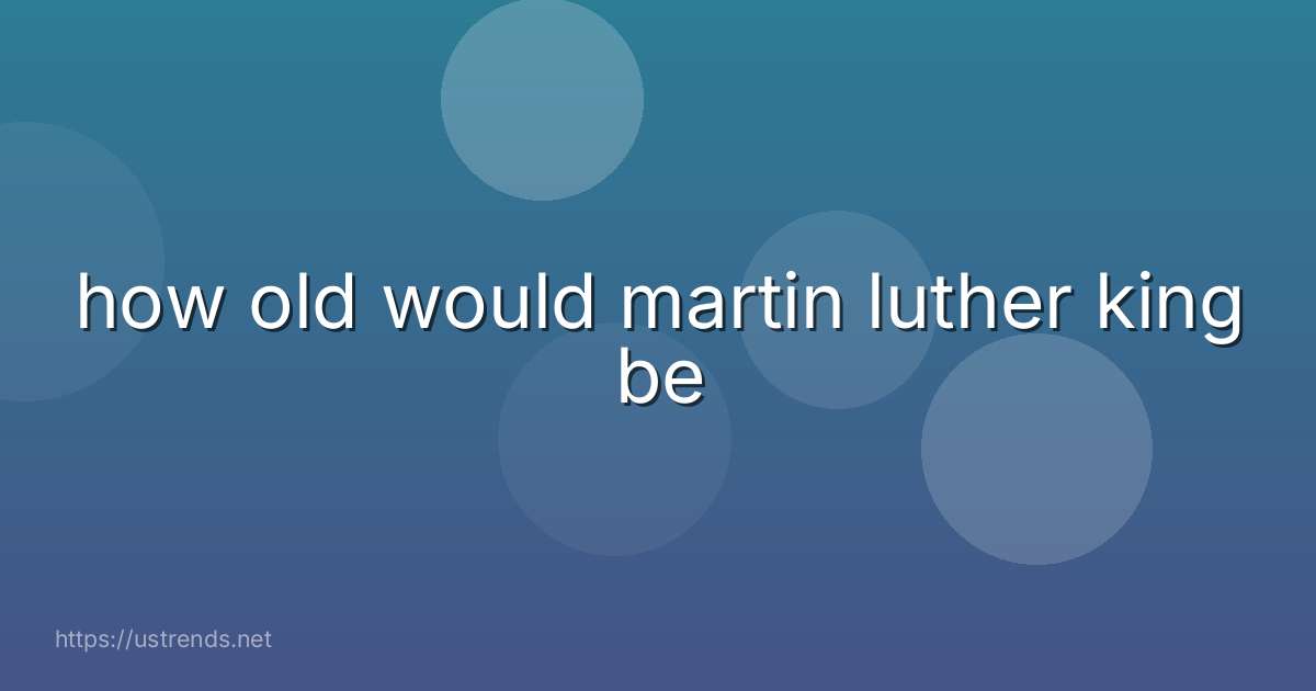 how old would martin luther king be