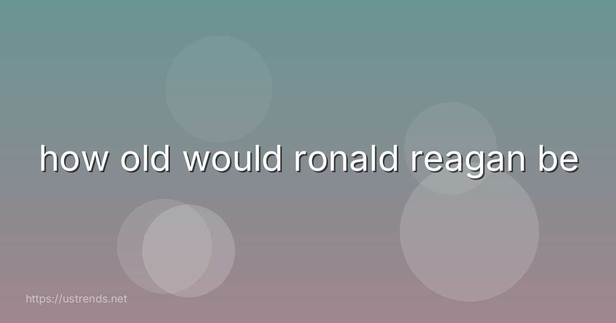 how old would ronald reagan be