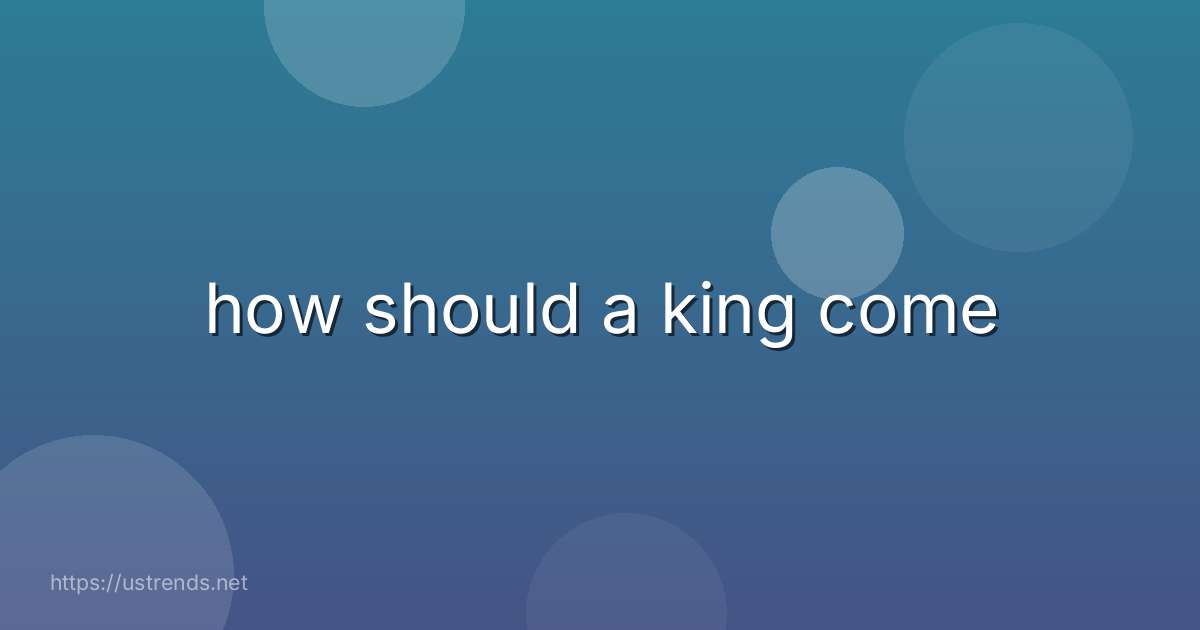 how should a king come