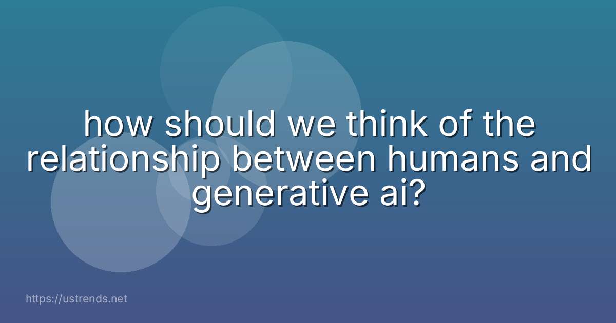 how should we think of the relationship between humans and generative ai?