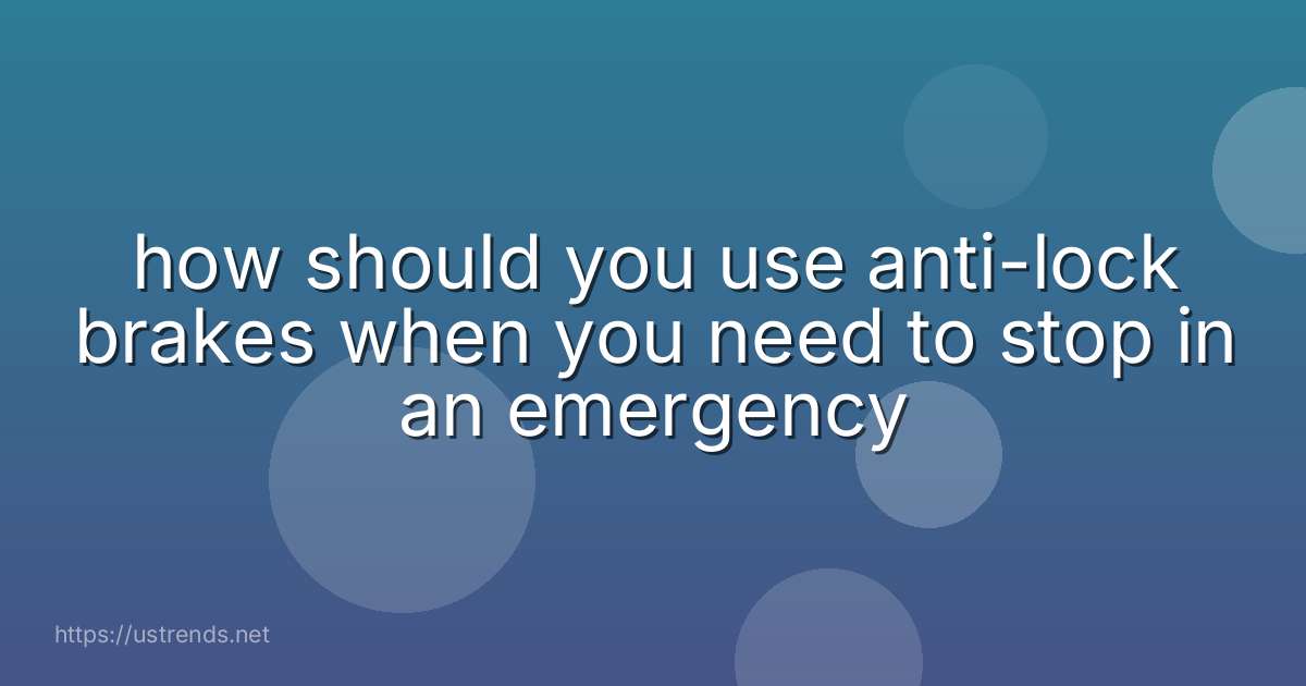 how should you use anti-lock brakes when you need to stop in an emergency