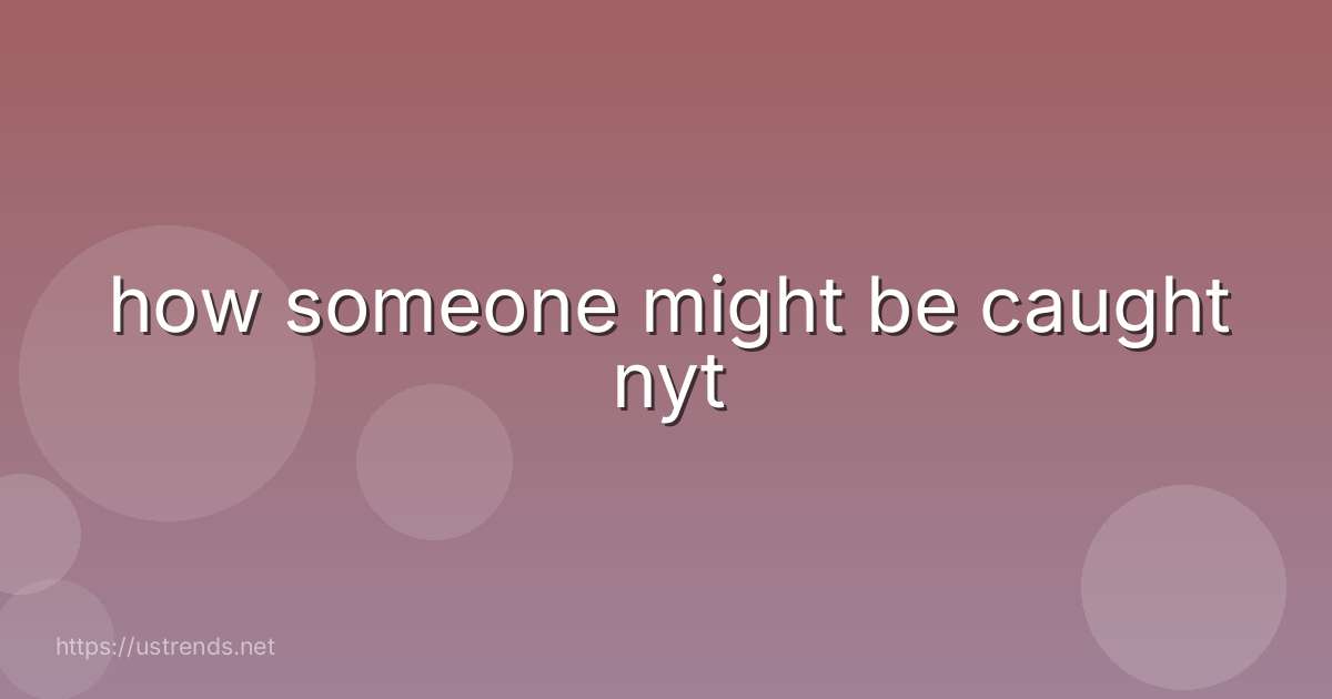 how someone might be caught nyt