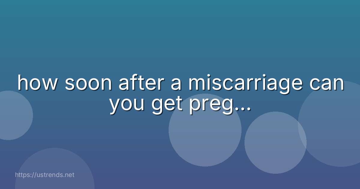 how soon after a miscarriage can you get preg...