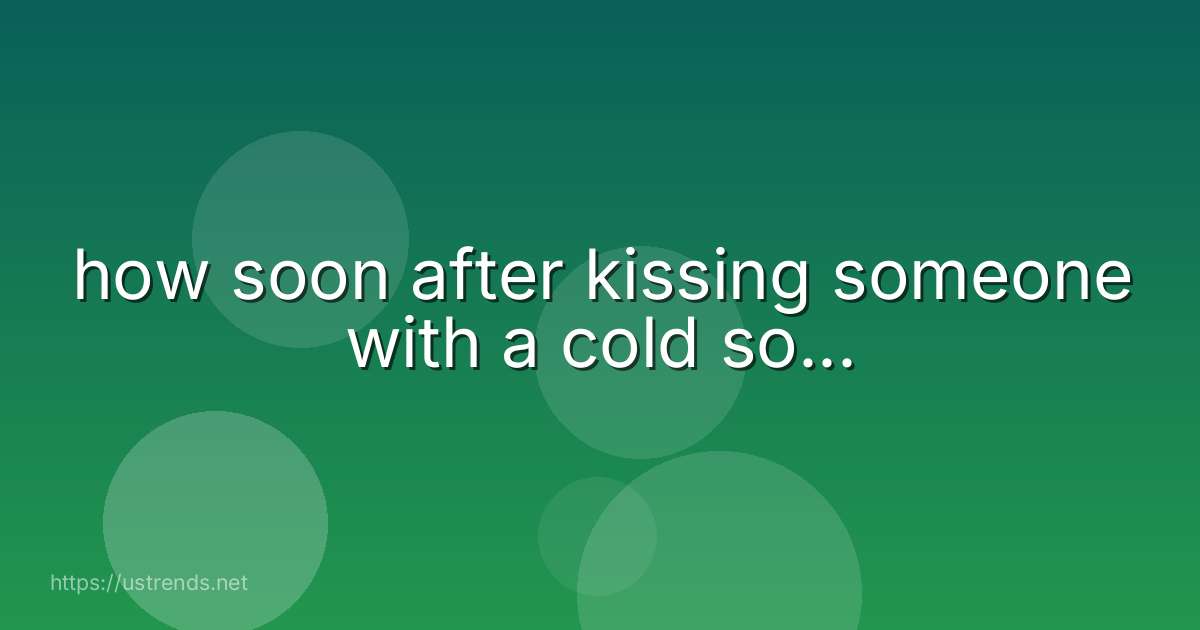 how soon after kissing someone with a cold so...