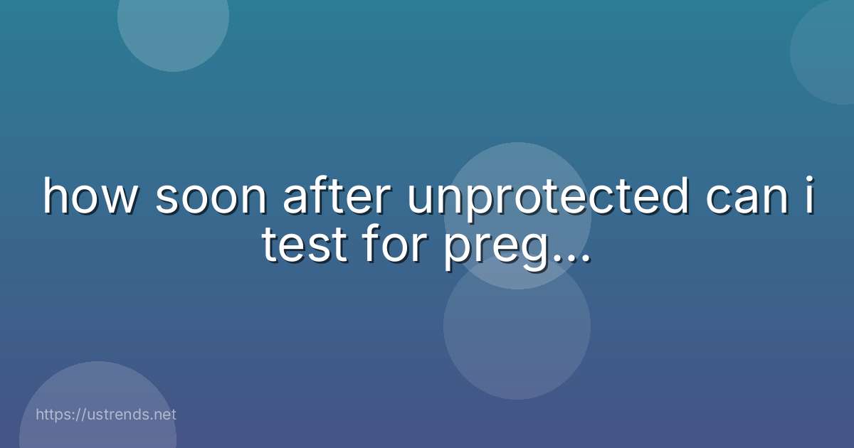 how soon after unprotected can i test for preg...