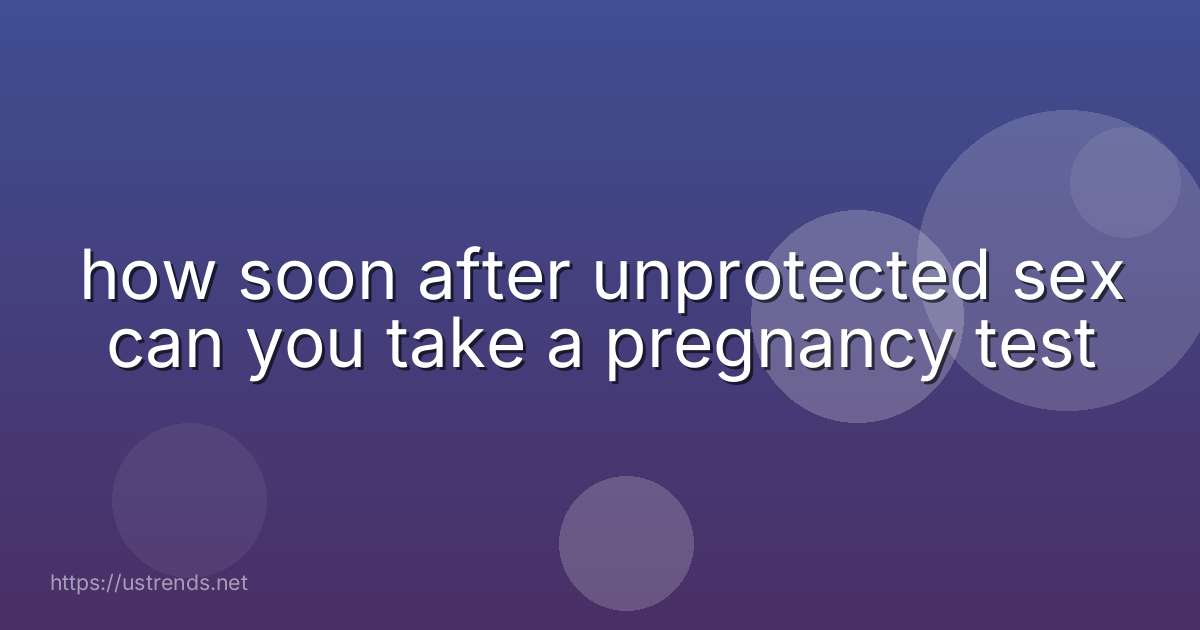 how soon after unprotected sex can you take a pregnancy test