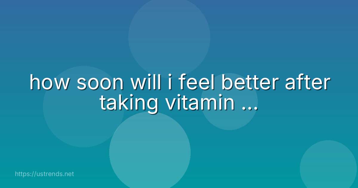 how soon will i feel better after taking vitamin ...
