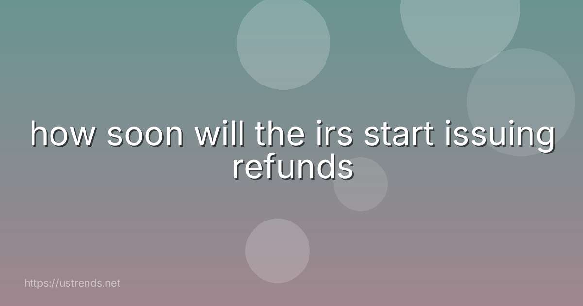 how soon will the irs start issuing refunds