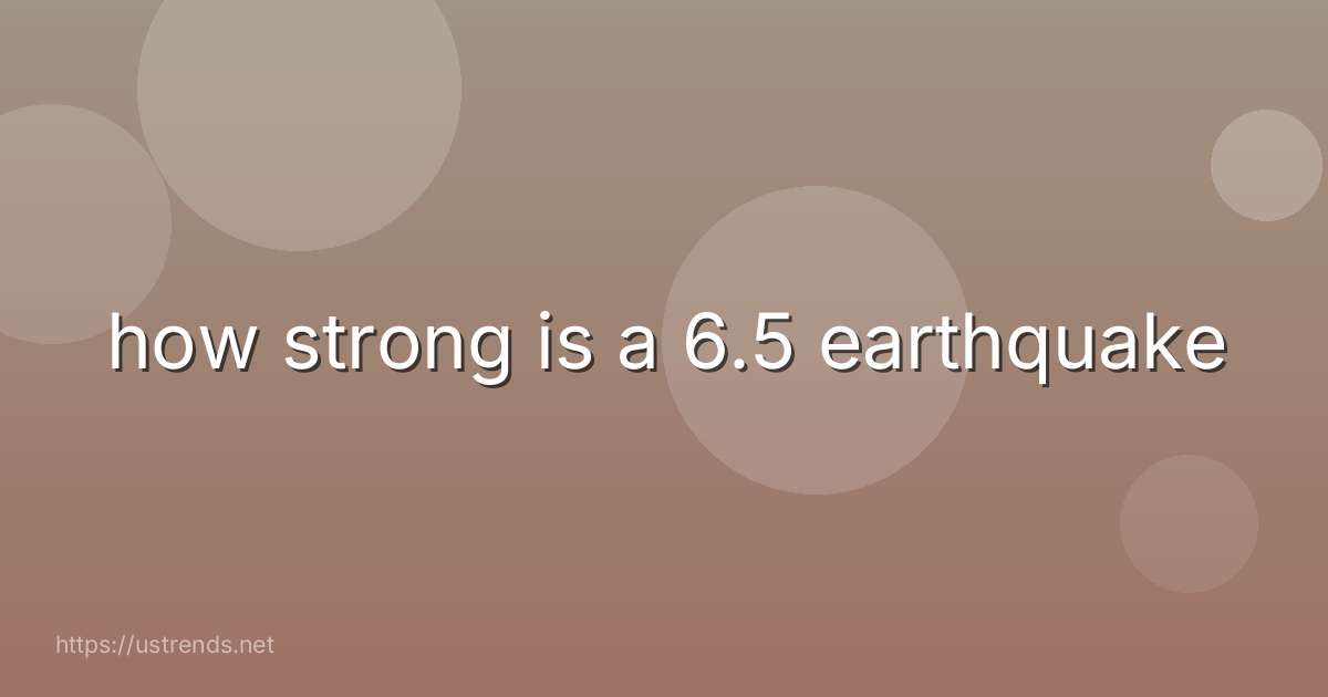 how strong is a 6.5 earthquake