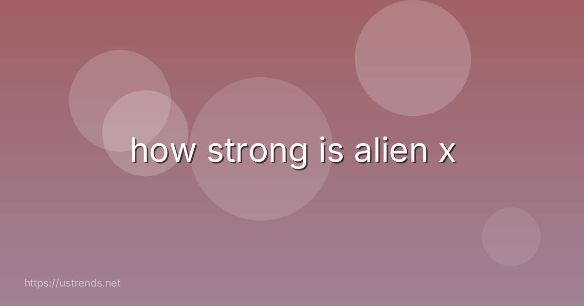 how strong is alien x