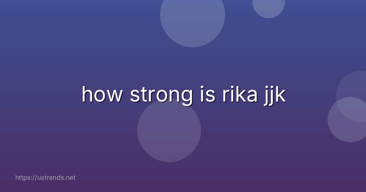 how strong is rika jjk