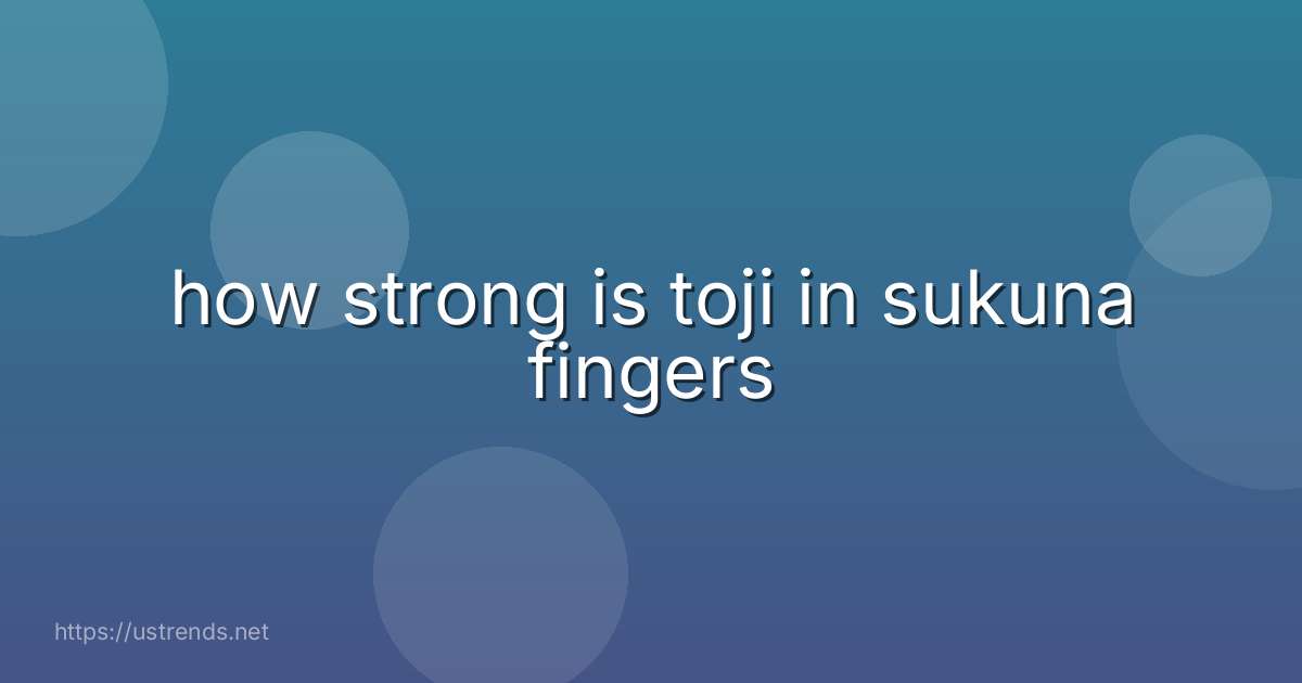 how strong is toji in sukuna fingers