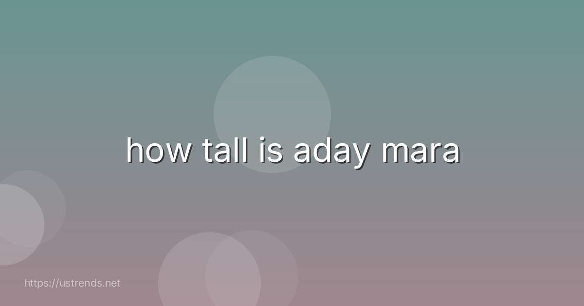 how tall is aday mara