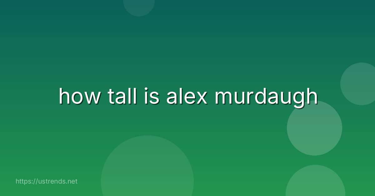 how tall is alex murdaugh