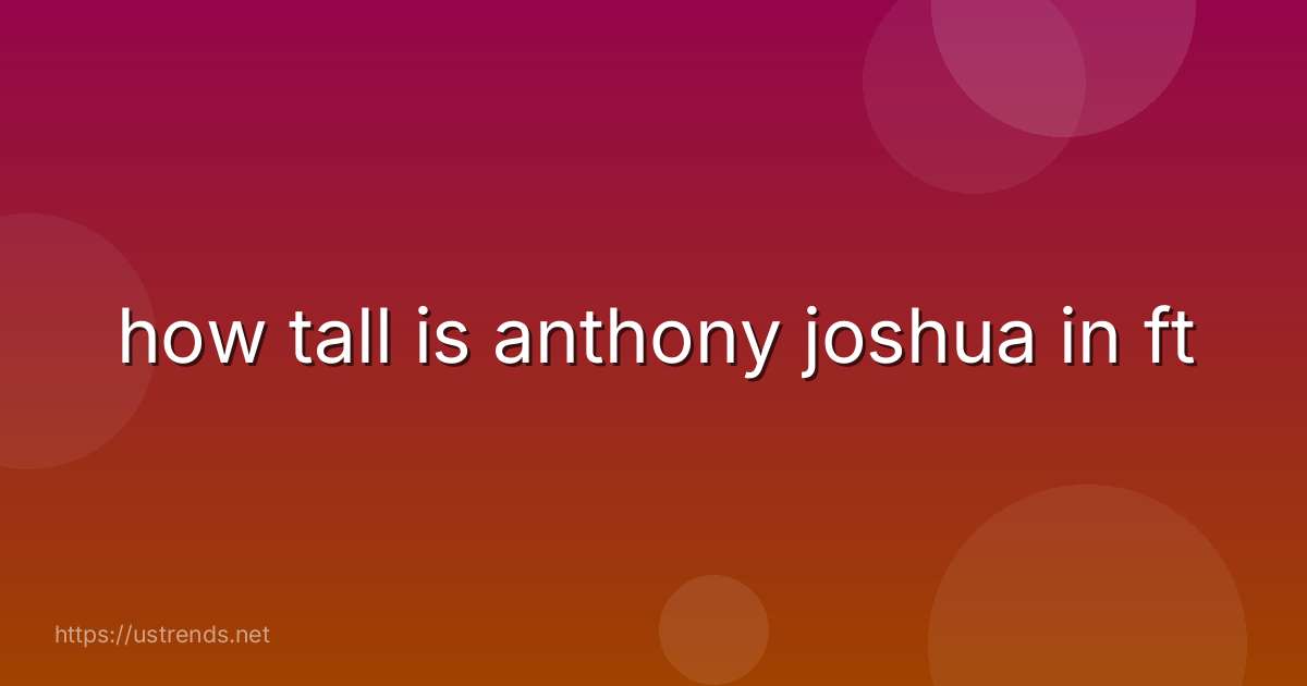 how tall is anthony joshua in ft