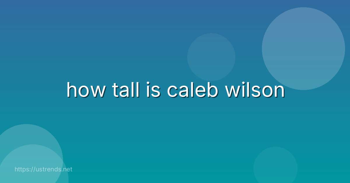 how tall is caleb wilson
