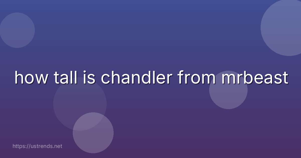 how tall is chandler from mrbeast
