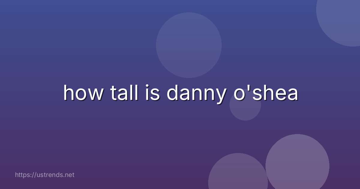 how tall is danny o'shea