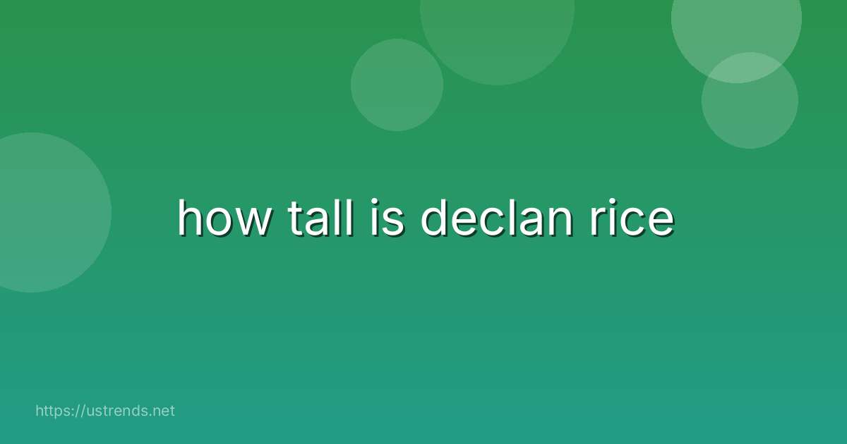 how tall is declan rice
