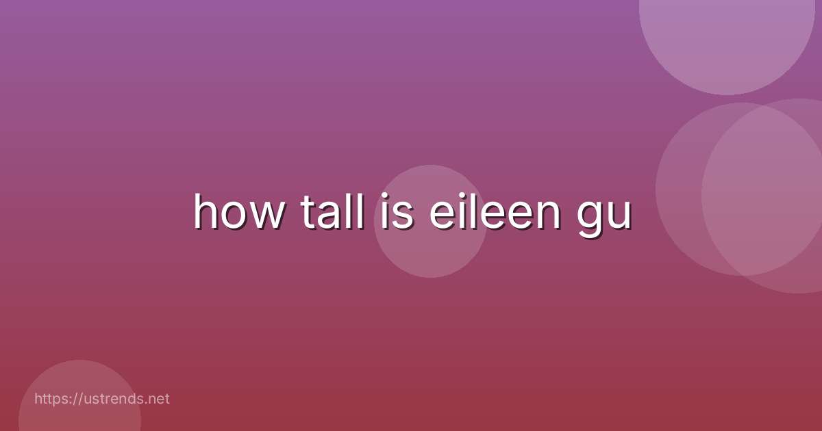how tall is eileen gu