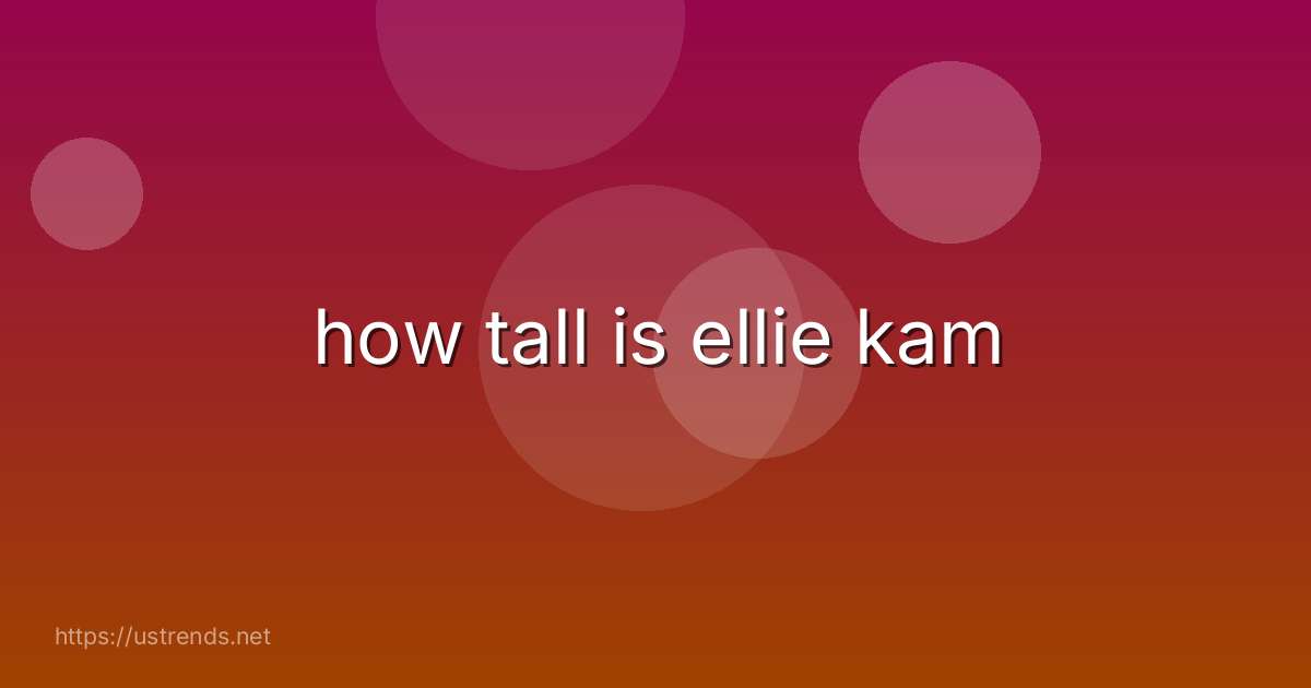 how tall is ellie kam
