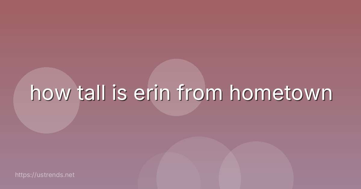 how tall is erin from hometown