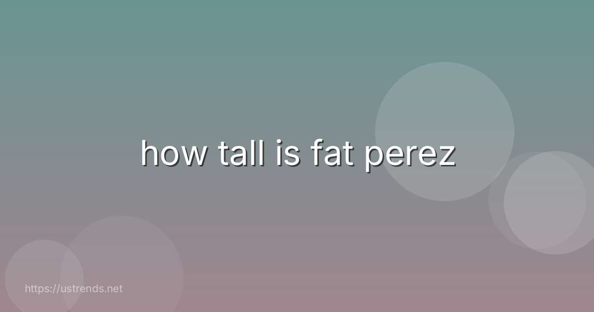 how tall is fat perez