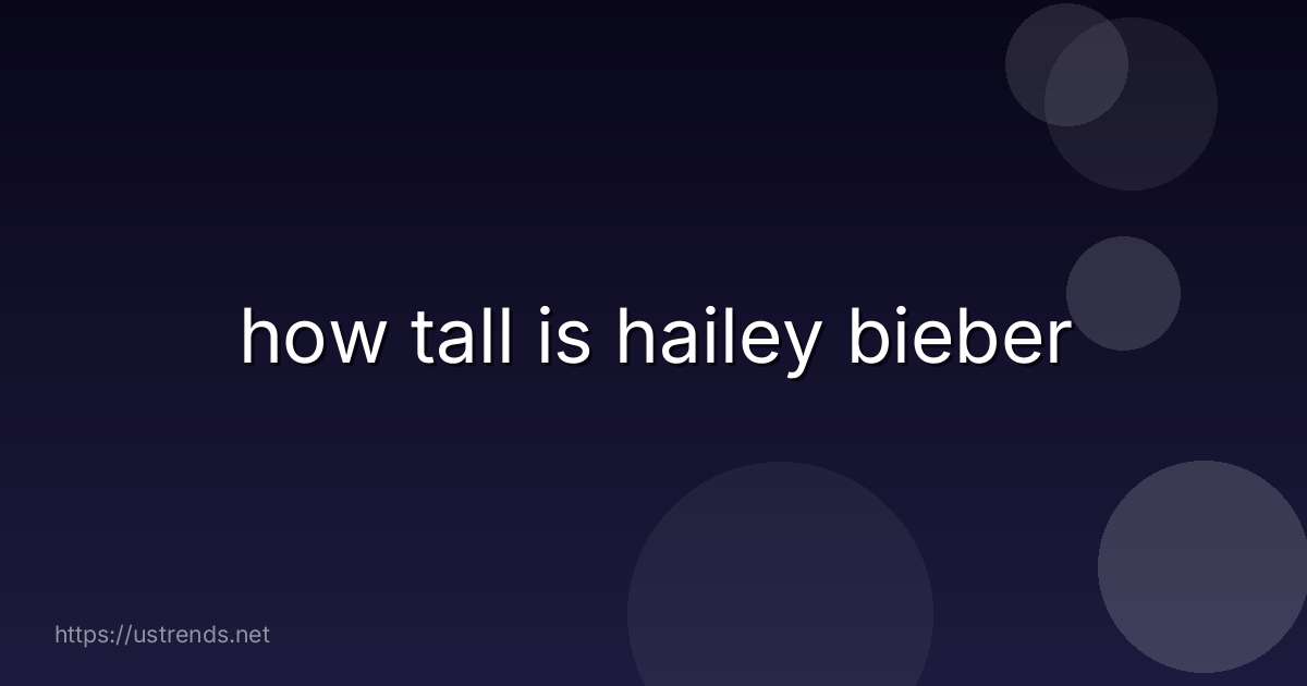 how tall is hailey bieber