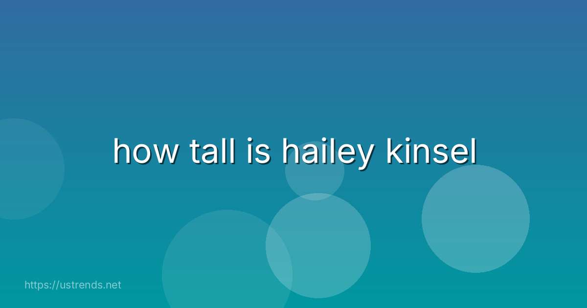 how tall is hailey kinsel