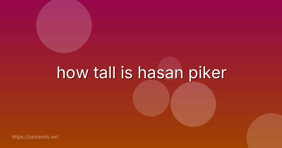 how tall is hasan piker