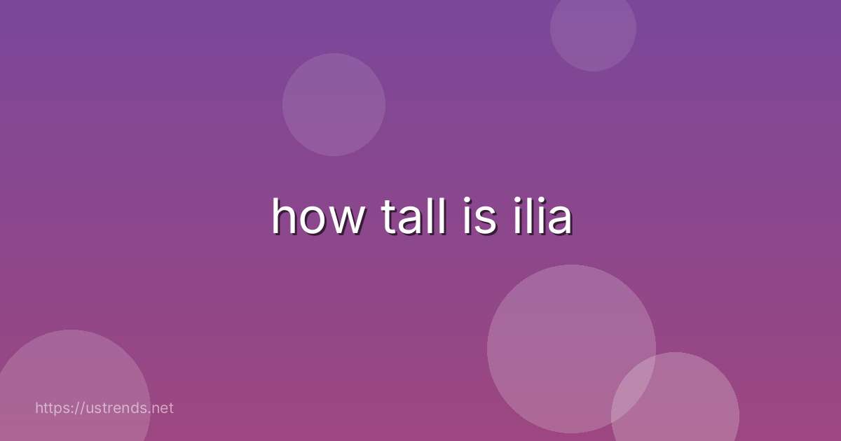 how tall is ilia